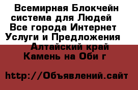 Всемирная Блокчейн-система для Людей! - Все города Интернет » Услуги и Предложения   . Алтайский край,Камень-на-Оби г.